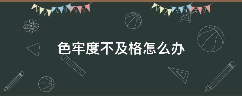 色牢度不及格怎么办 色牢度不符合怎么处理