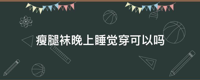 瘦腿袜晚上睡觉穿可以吗（睡觉穿的美腿袜可以瘦腿吗）