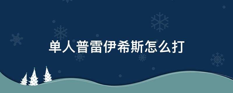 单人普雷伊希斯怎么打（普雷斯攻坚战单人伊希斯怎么打）