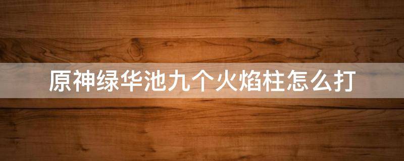 原神绿华池九个火焰柱怎么打 原神渌华池九个火柱