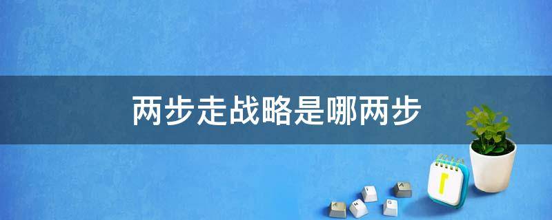 两步走战略是哪两步 中国革命两步走战略是哪两步