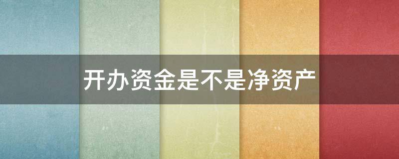 开办资金是不是净资产 净资产可以作为注册资本吗