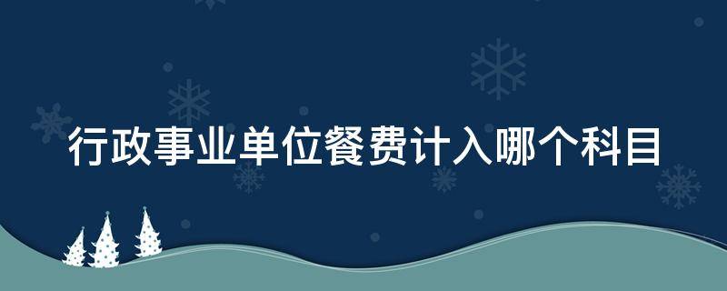 行政事业单位餐费计入哪个科目 行政事业单位工作餐计入什么科目