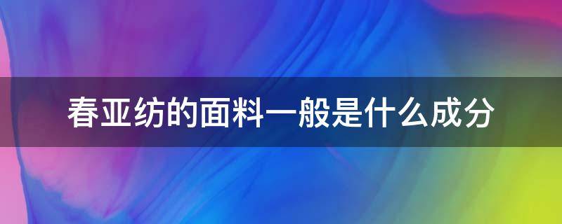 春亚纺的面料一般是什么成分 春亚棉是什么面料