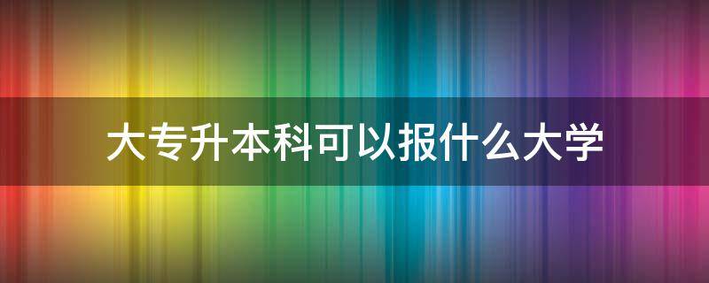 大专升本科可以报什么大学（大专升本科可以报什么大学全日制）