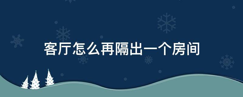 客厅怎么再隔出一个房间 客厅怎么可以隔出个小房间