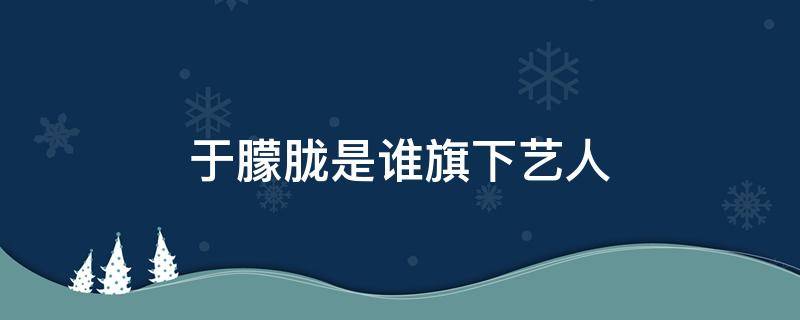 于朦胧是谁旗下艺人（于朦胧工作室有艺人吗）