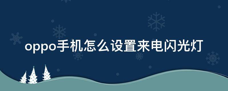 oppo手机怎么设置来电闪光灯 oppo手机怎么设置来电闪光灯闪烁