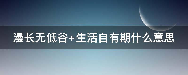 漫长无低谷（漫长无低谷 生活自有期出自哪里）