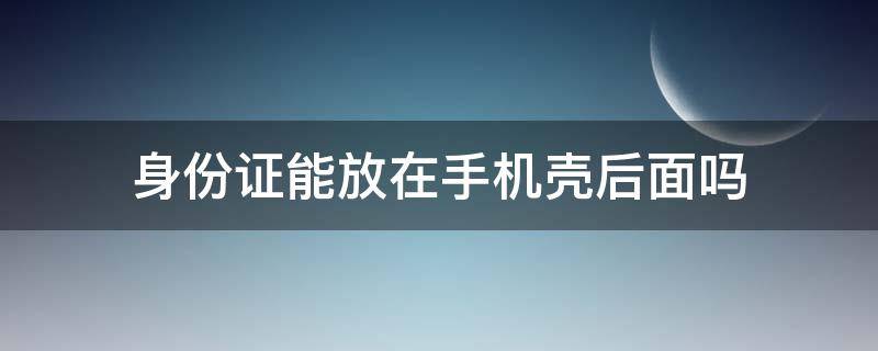 身份证能放在手机壳后面吗 身份证可以往手机壳后面放吗