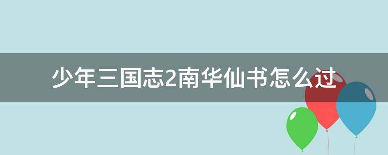 少年三国志2南华仙书怎么过（少年三国志2南华仙书怎么走）