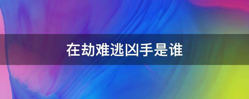 在劫难逃凶手是谁 在劫难逃剧本杀凶手到底是谁