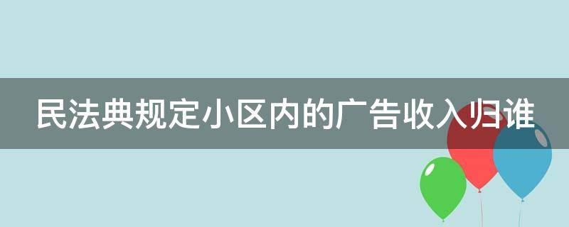 民法典规定小区内的广告收入归谁 民法典规定小区广告费用归业主所有吗