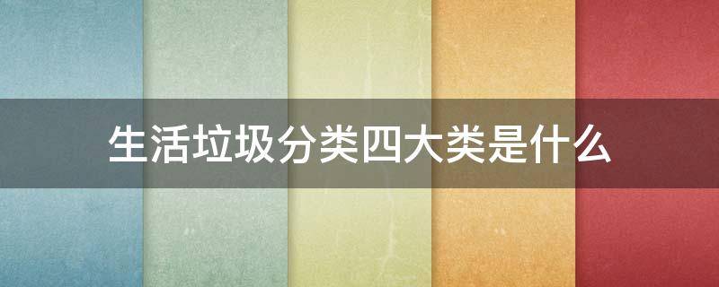 生活垃圾分类四大类是什么（生活垃圾分四大类是哪四大类）