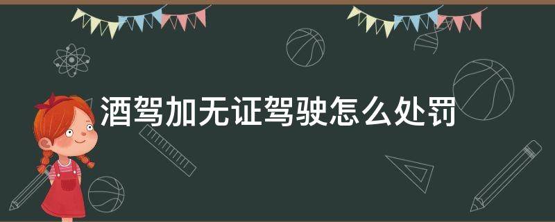 酒驾加无证驾驶怎么处罚 酒驾加无证驾驶怎么处罚车子怎么拿回来