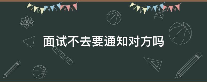 面试不去要通知对方吗（面试不成功怎么通知对方）