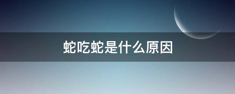 蛇吃蛇是什么原因（什么蛇会吃蛇）