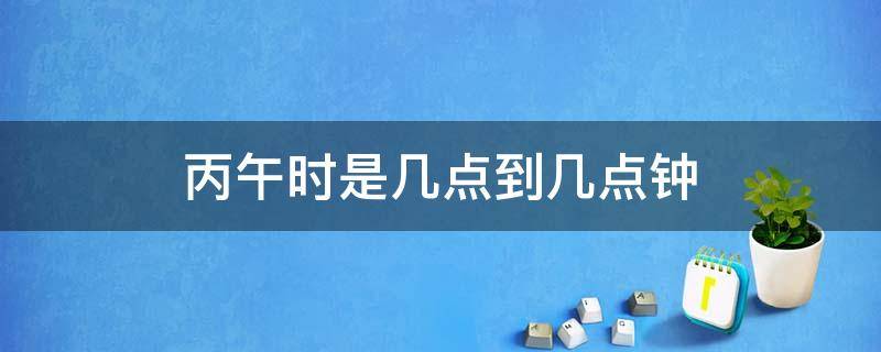 丙午时是几点到几点钟 丙午是什么时辰几点钟