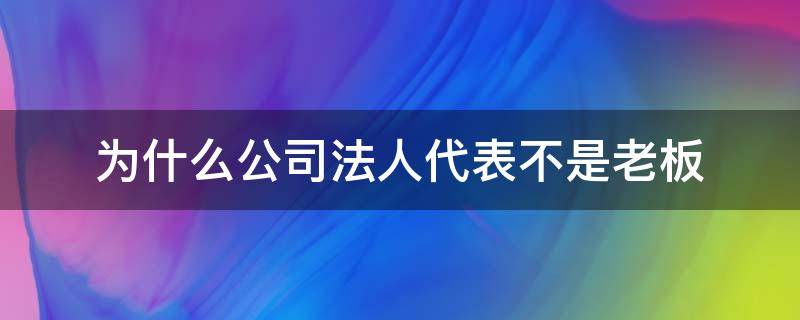 为什么公司法人代表不是老板 为什么很多公司法人代表不是老板