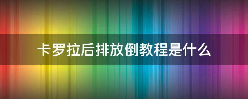 卡罗拉后排放倒教程是什么 2018卡罗拉后排放倒教程