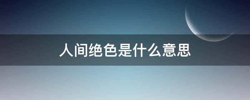 人间绝色是什么意思 世间真绝色是什么意思