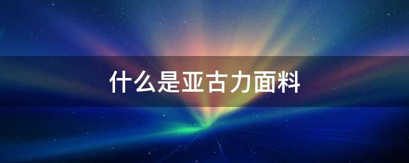 什么是亚古力面料（亚克力面料是什么面料）