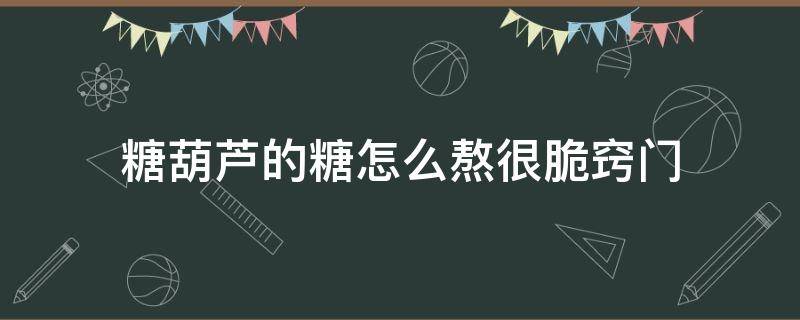 糖葫芦的糖怎么熬很脆窍门 冰糖葫芦熬糖怎么能脆