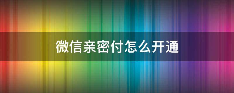 微信亲密付怎么开通（微信亲密付怎么使用?微信怎么设置亲密付?）