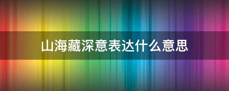 山海藏深意表达什么意思 山海藏深意表达什么意思是读藏吗