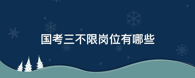 国考三不限岗位有哪些（国考三不限岗位与省考三不限）