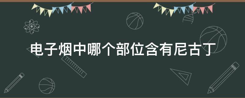 电子烟中哪个部位含有尼古丁 电子烟中哪个部位含有尼古丁,也是成瘾