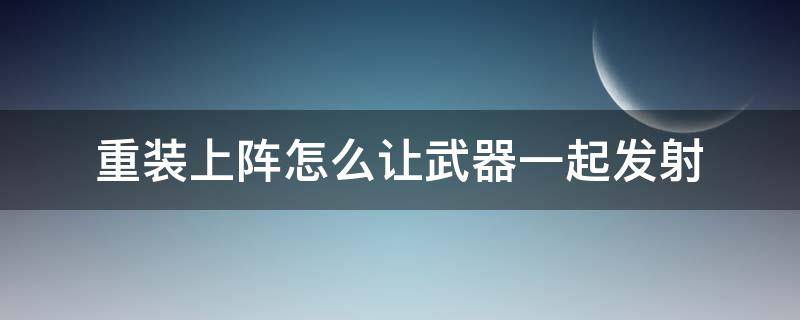 重装上阵怎么让武器一起发射 重装上阵怎样让武器一起发射