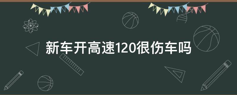 新车开高速120很伤车吗（新车上高速跑120好吗）