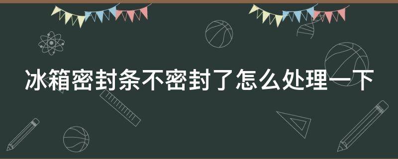 冰箱密封条不密封了怎么处理一下（冰箱密封条不严会出现什么现象）