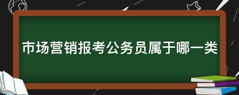 市场营销报考公务员属于哪一类 市场营销报考公务员属于哪一类