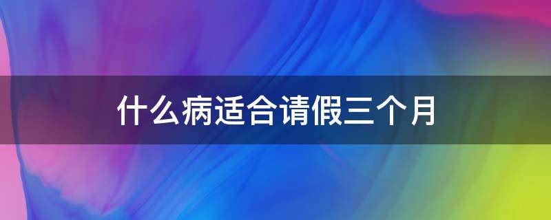 什么病适合请假三个月（什么病假可以请3个月）