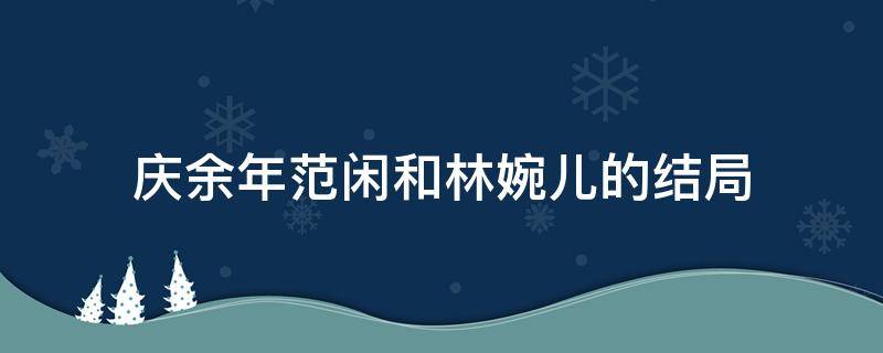 庆余年范闲和林婉儿的结局 庆余年范闲和林婉儿的结局视频