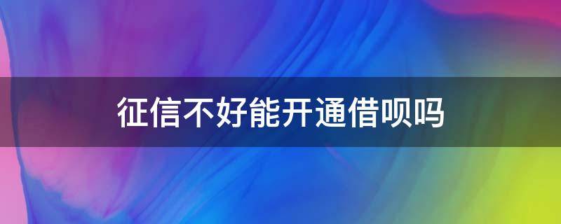 征信不好能开通借呗吗 征信不好还能开通借呗吗