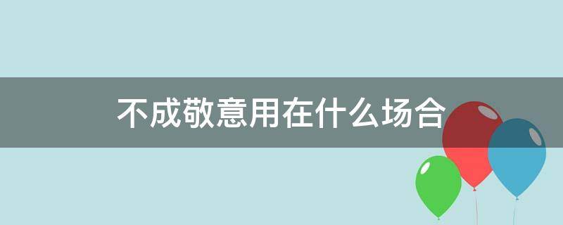 不成敬意用在什么场合（不成敬意的前面是什么）