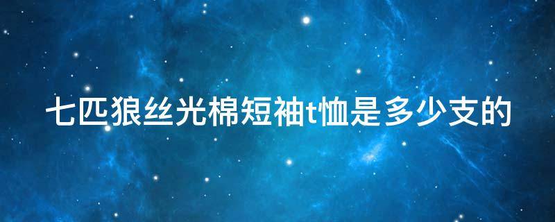 七匹狼丝光棉短袖t恤是多少支的