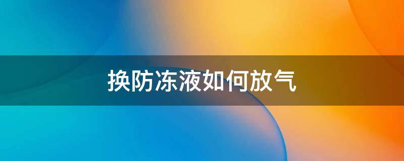 换防冻液如何放气（换完防冻液如何放气）