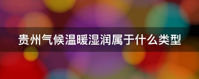 贵州气候温暖湿润属于什么类型 贵州气候温暖湿润属于什么类型的地区