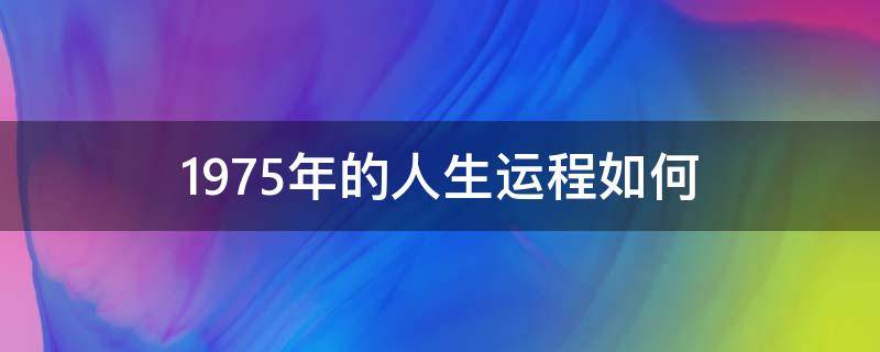 1975年的人生运程如何（1975年出生今年运程）