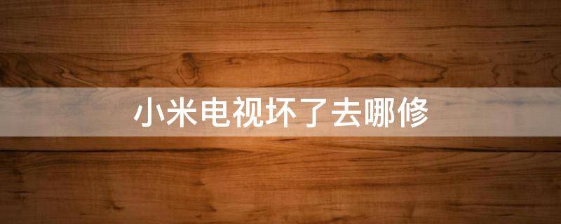 小米电视坏了去哪修 小米电视坏了去哪修5年