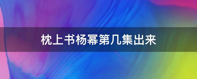 枕上书杨幂第几集出来 三生三世枕上书电视剧杨幂第几集出现