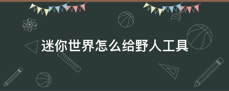 迷你世界怎么给野人工具（迷你世界怎样给野人工具）