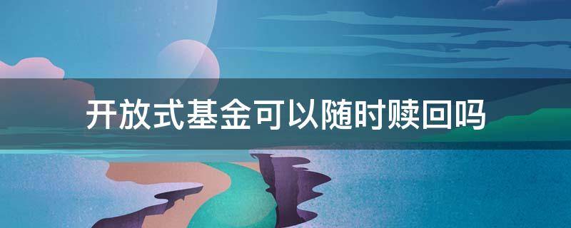 开放式基金可以随时赎回吗 开放式基金可以随时赎回吗?