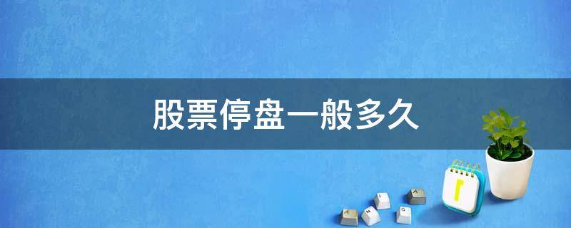 股票停盘一般多久 股票为什么会停盘?停盘持续时间多久?