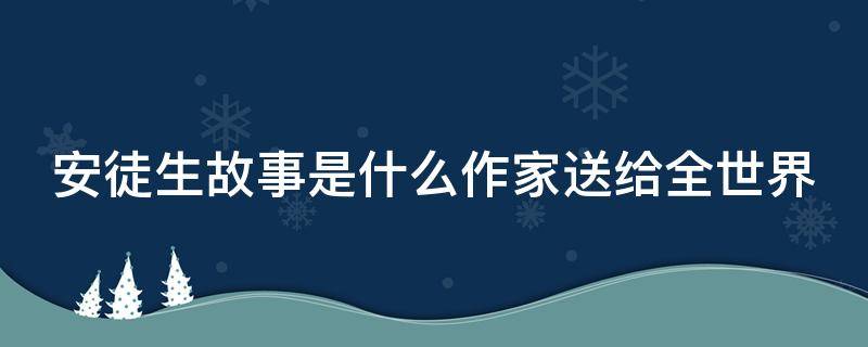 安徒生故事是什么作家送给全世界（安徒生故事是什么作家送给全世界的书）