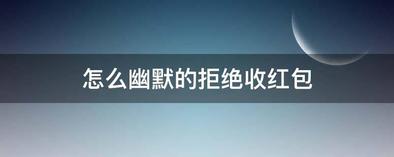 怎么幽默的拒绝收红包（怎么幽默的拒绝收红包的句子）